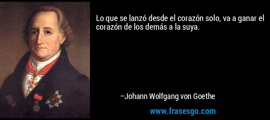 Lo que se lanzó desde el corazón solo, va a ganar el corazón de los demás a la suya. – Johann Wolfgang von Goethe