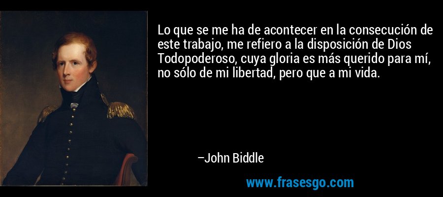 Lo que se me ha de acontecer en la consecución de este trabajo, me refiero a la disposición de Dios Todopoderoso, cuya gloria es más querido para mí, no sólo de mi libertad, pero que a mi vida. – John Biddle