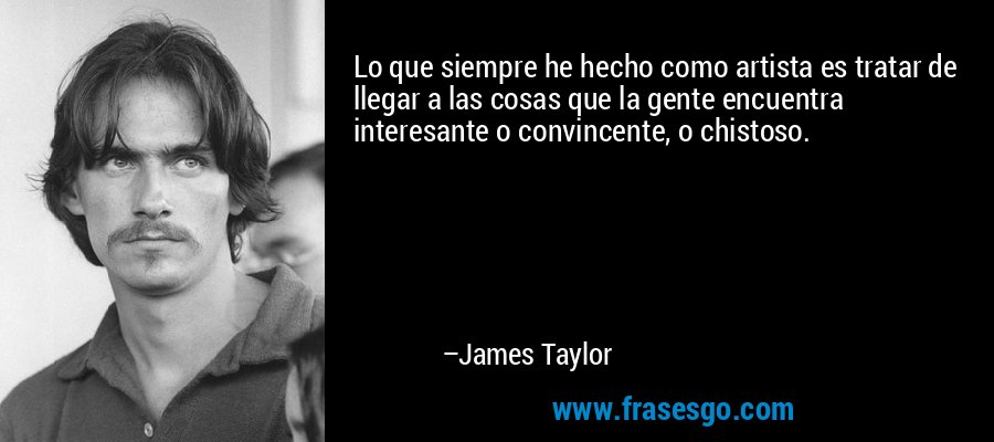Lo que siempre he hecho como artista es tratar de llegar a las cosas que la gente encuentra interesante o convincente, o chistoso. – James Taylor