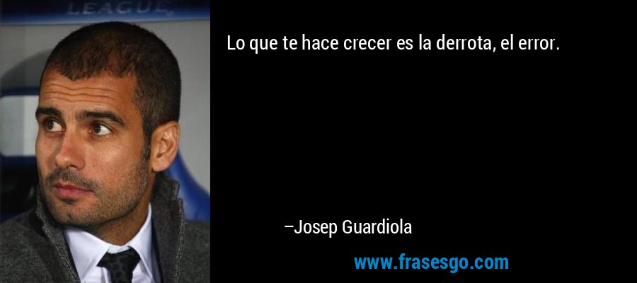 Lo que te hace crecer es la derrota, el error.... - Josep Guardiola