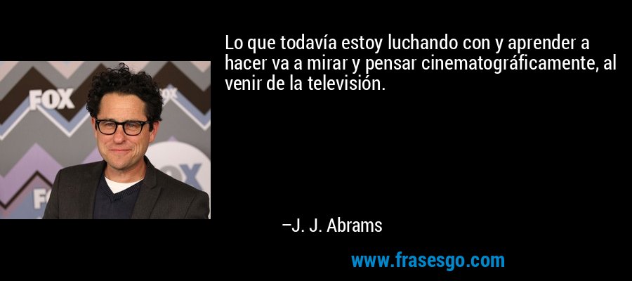 Lo que todavía estoy luchando con y aprender a hacer va a mirar y pensar cinematográficamente, al venir de la televisión. – J. J. Abrams