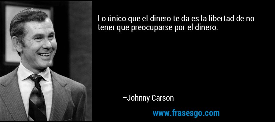 Lo único que el dinero te da es la libertad de no tener que preocuparse por el dinero. – Johnny Carson