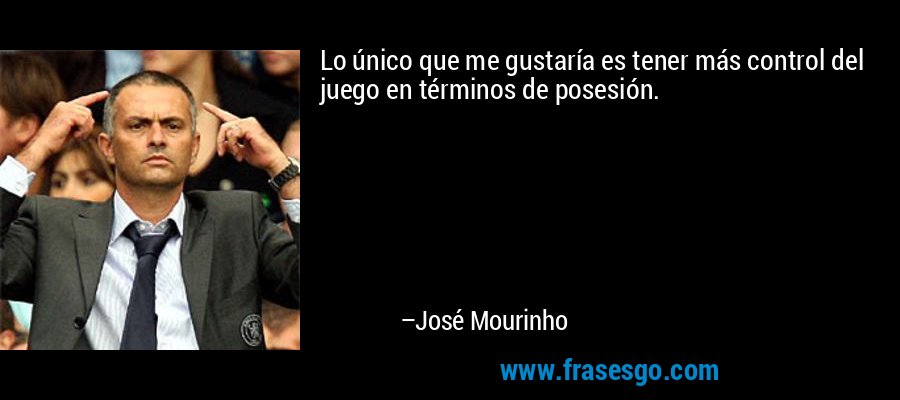 Lo único que me gustaría es tener más control del juego en términos de posesión. – José Mourinho