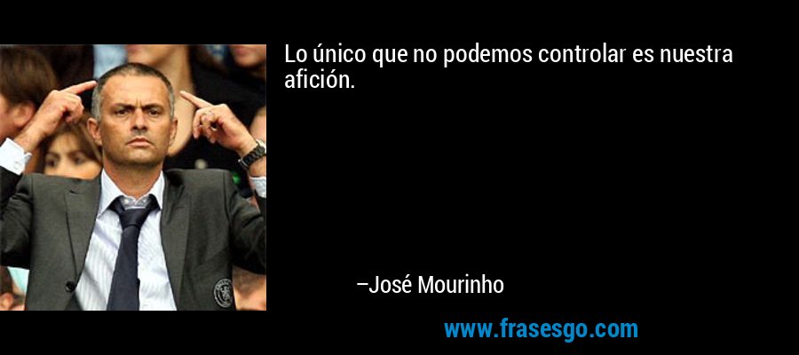 Lo único que no podemos controlar es nuestra afición. – José Mourinho