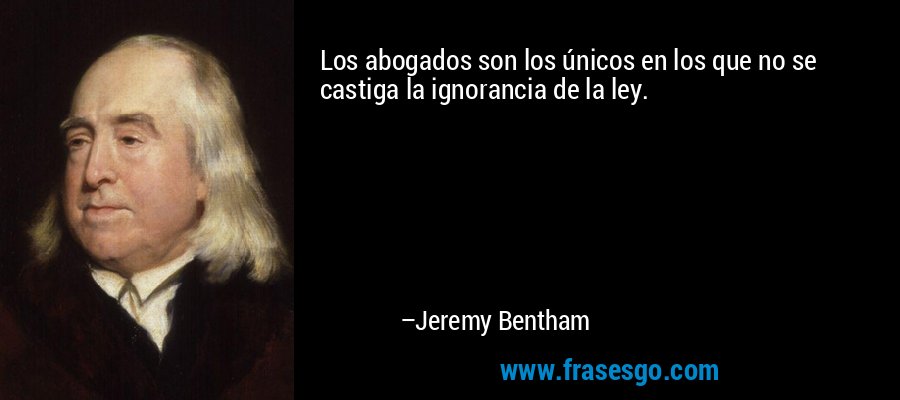 Los abogados son los únicos en los que no se castiga la ignorancia de la ley. – Jeremy Bentham