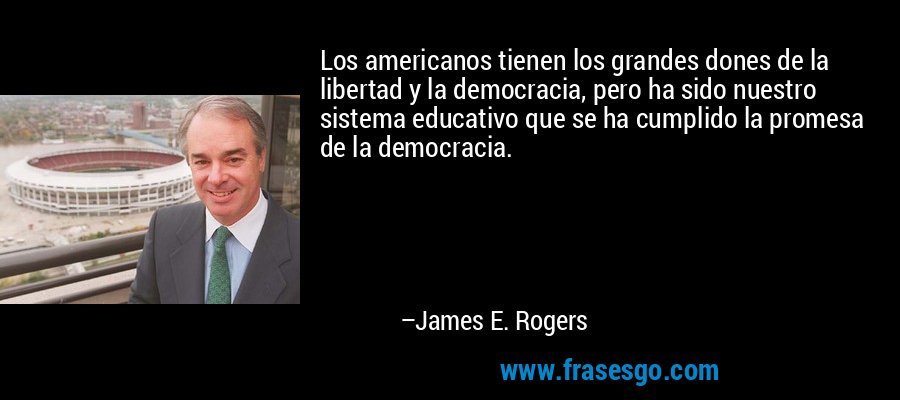 Los americanos tienen los grandes dones de la libertad y la democracia, pero ha sido nuestro sistema educativo que se ha cumplido la promesa de la democracia. – James E. Rogers