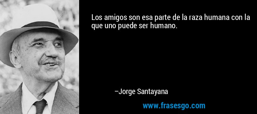 Los amigos son esa parte de la raza humana con la que uno puede ser humano. – Jorge Santayana