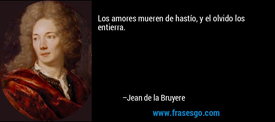 Los amores mueren de hastío, y el olvido los entierra. – Jean de la Bruyere