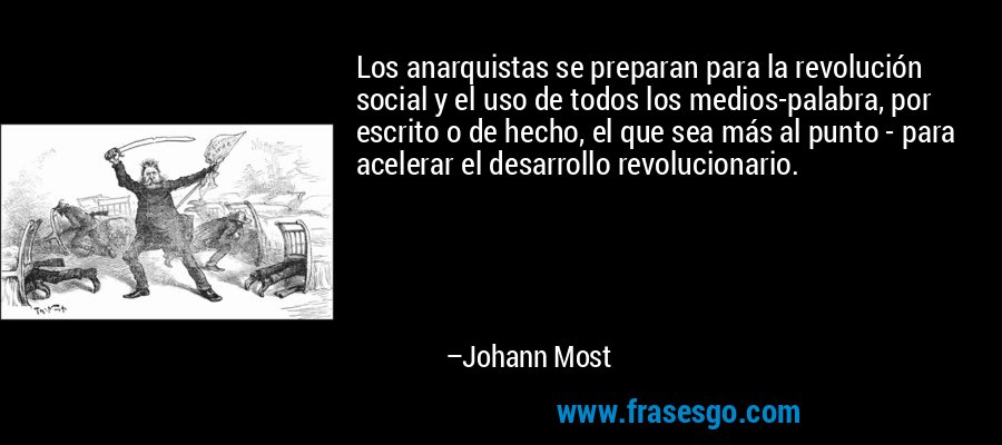 Los anarquistas se preparan para la revolución social y el uso de todos los medios-palabra, por escrito o de hecho, el que sea más al punto - para acelerar el desarrollo revolucionario. – Johann Most