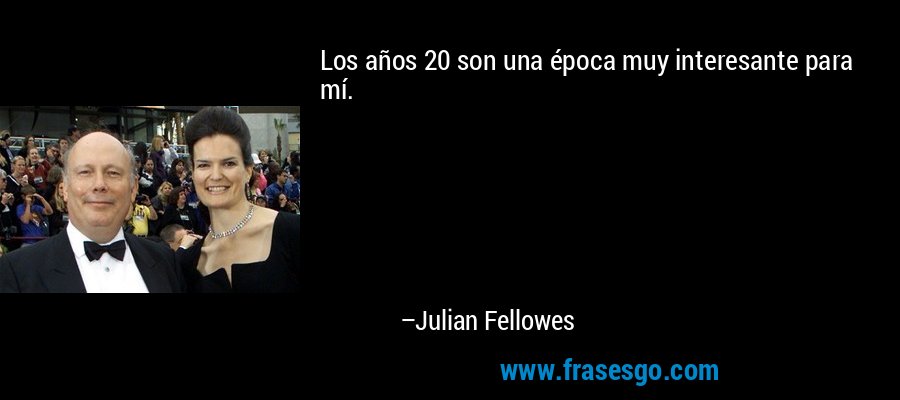 Los años 20 son una época muy interesante para mí. – Julian Fellowes