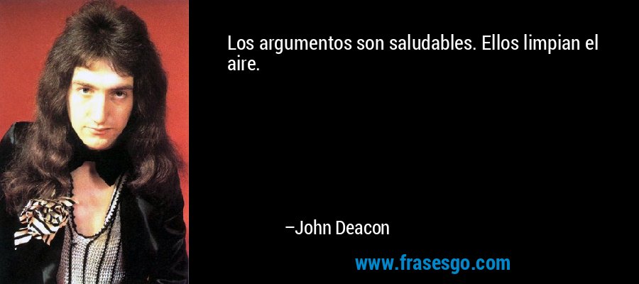 Los argumentos son saludables. Ellos limpian el aire. – John Deacon