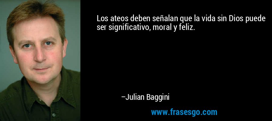 Los ateos deben señalan que la vida sin Dios puede ser significativo, moral y feliz. – Julian Baggini