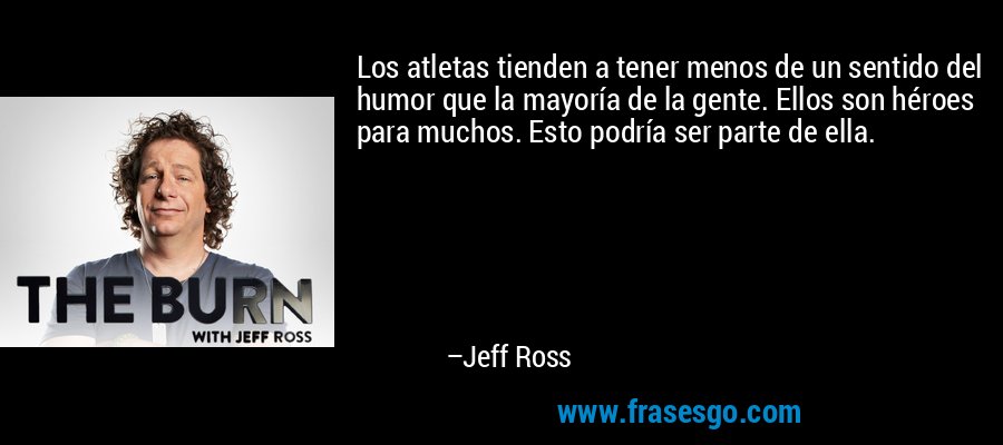 Los atletas tienden a tener menos de un sentido del humor que la mayoría de la gente. Ellos son héroes para muchos. Esto podría ser parte de ella. – Jeff Ross