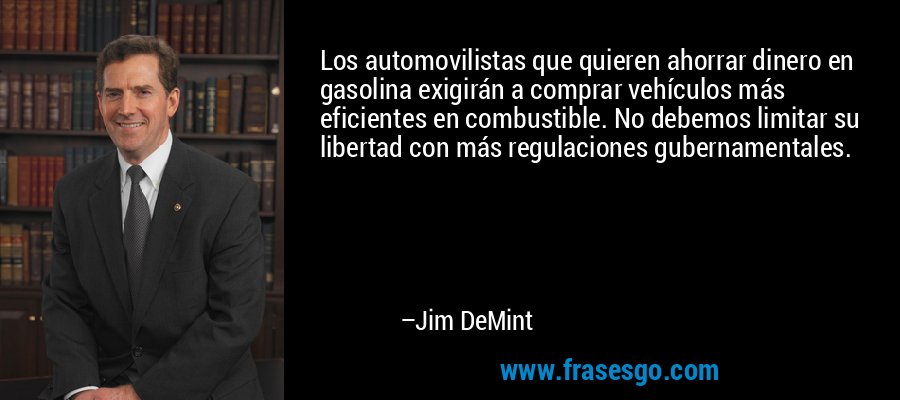 Los automovilistas que quieren ahorrar dinero en gasolina exigirán a comprar vehículos más eficientes en combustible. No debemos limitar su libertad con más regulaciones gubernamentales. – Jim DeMint