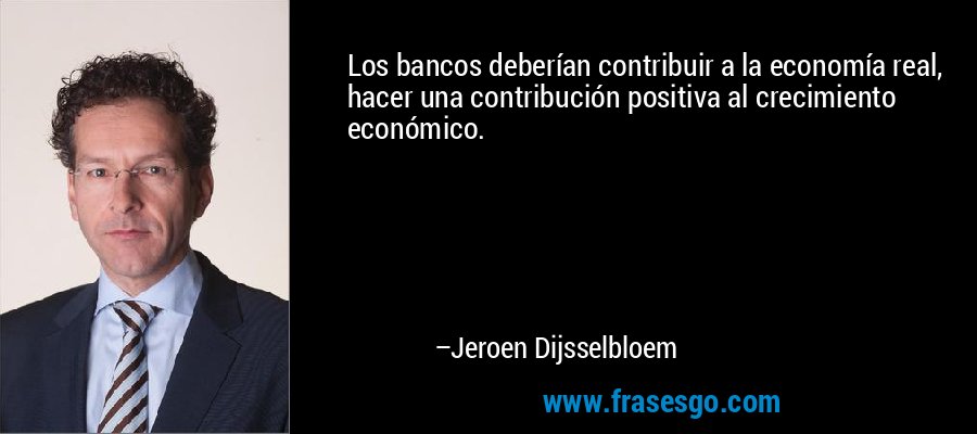Los bancos deberían contribuir a la economía real, hacer una contribución positiva al crecimiento económico. – Jeroen Dijsselbloem