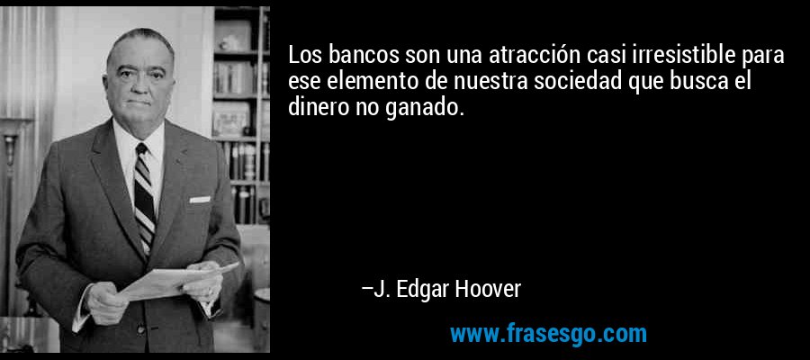 Los bancos son una atracción casi irresistible para ese elemento de nuestra sociedad que busca el dinero no ganado. – J. Edgar Hoover