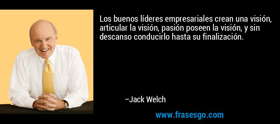 Los buenos líderes empresariales crean una visión, articular la visión, pasión poseen la visión, y sin descanso conducirlo hasta su finalización. – Jack Welch