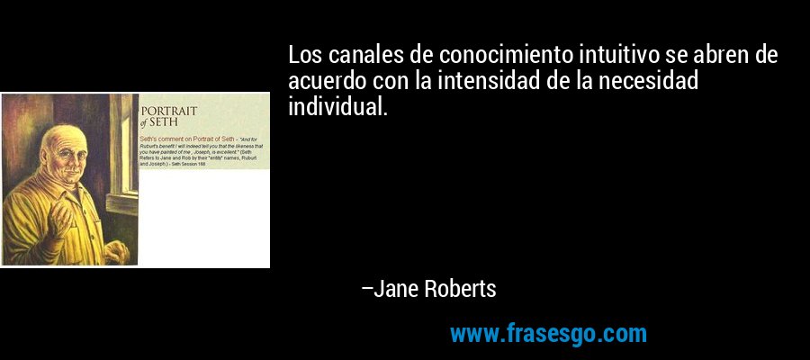 Los canales de conocimiento intuitivo se abren de acuerdo con la intensidad de la necesidad individual. – Jane Roberts