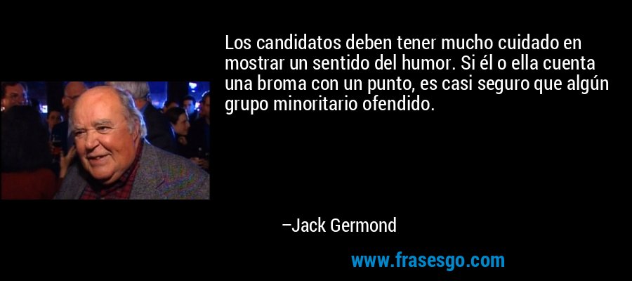Los candidatos deben tener mucho cuidado en mostrar un sentido del humor. Si él o ella cuenta una broma con un punto, es casi seguro que algún grupo minoritario ofendido. – Jack Germond
