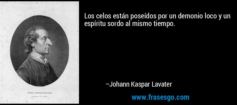 Los celos están poseídos por un demonio loco y un espíritu sordo al mismo tiempo. – Johann Kaspar Lavater