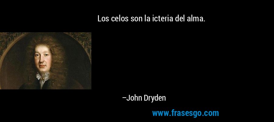 Los celos son la icteria del alma. – John Dryden