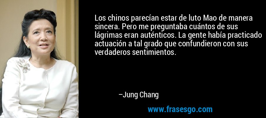 Los chinos parecían estar de luto Mao de manera sincera. Pero me preguntaba cuántos de sus lágrimas eran auténticos. La gente había practicado actuación a tal grado que confundieron con sus verdaderos sentimientos. – Jung Chang