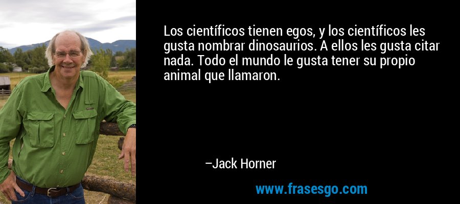 Los científicos tienen egos, y los científicos les gusta nombrar dinosaurios. A ellos les gusta citar nada. Todo el mundo le gusta tener su propio animal que llamaron. – Jack Horner