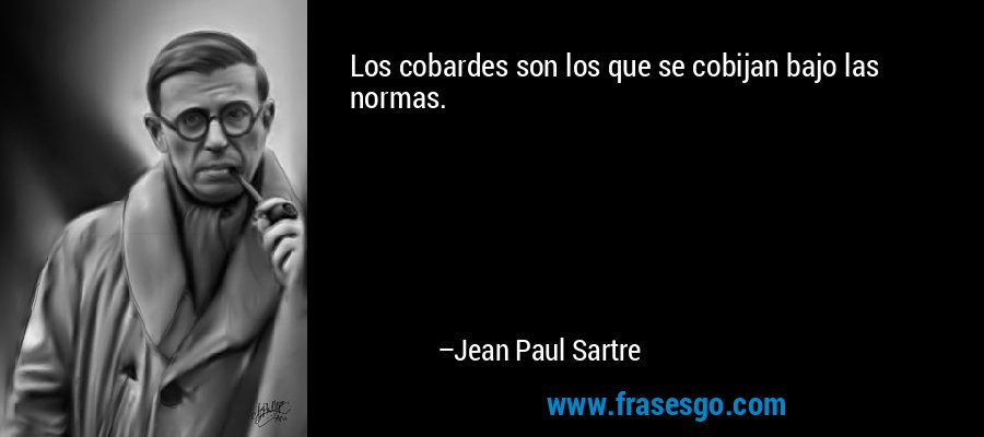 Los cobardes son los que se cobijan bajo las normas. – Jean Paul Sartre