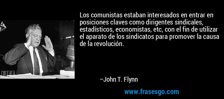 Los comunistas estaban interesados ​​en entrar en posiciones claves como dirigentes sindicales, estadísticos, economistas, etc, con el fin de utilizar el aparato de los sindicatos para promover la causa de la revolución. – John T. Flynn