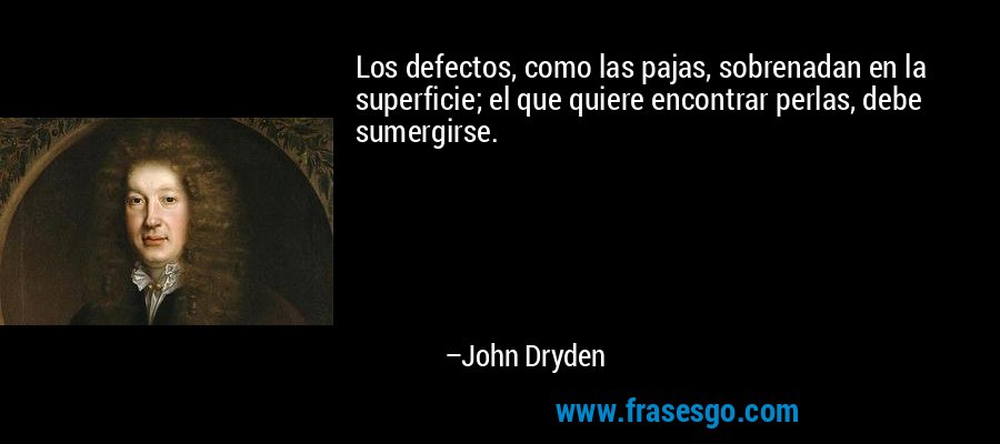 Los defectos, como las pajas, sobrenadan en la superficie; el que quiere encontrar perlas, debe sumergirse. – John Dryden