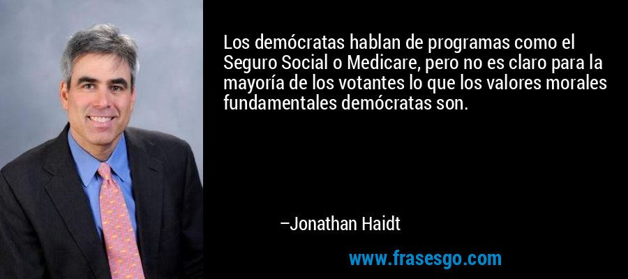 Los demócratas hablan de programas como el Seguro Social o Medicare, pero no es claro para la mayoría de los votantes lo que los valores morales fundamentales demócratas son. – Jonathan Haidt