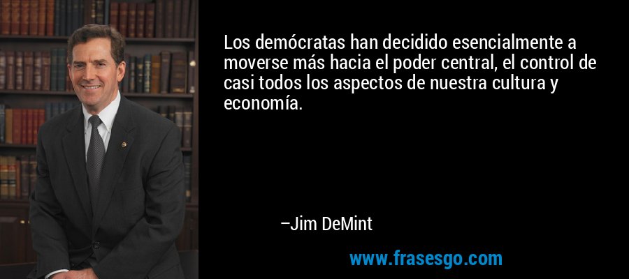Los demócratas han decidido esencialmente a moverse más hacia el poder central, el control de casi todos los aspectos de nuestra cultura y economía. – Jim DeMint
