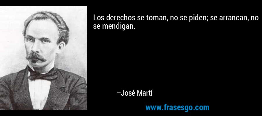 Los derechos se toman, no se piden; se arrancan, no se mendigan. – José Martí