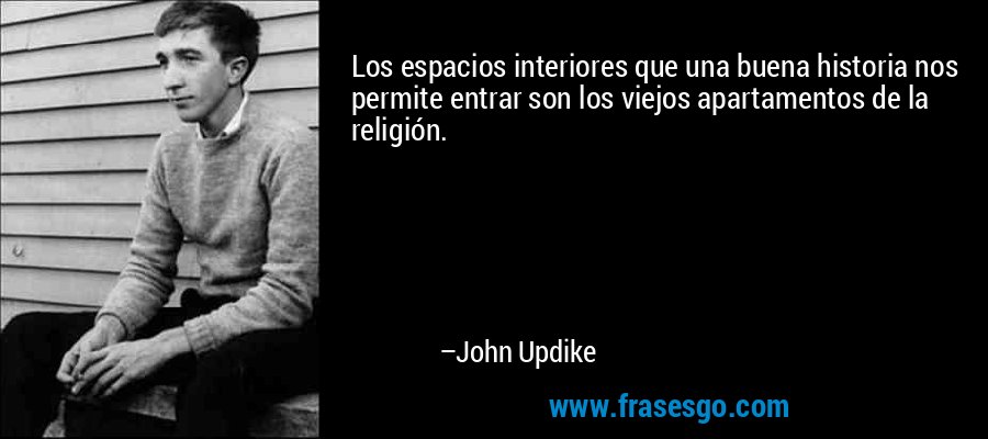 Los espacios interiores que una buena historia nos permite entrar son los viejos apartamentos de la religión. – John Updike