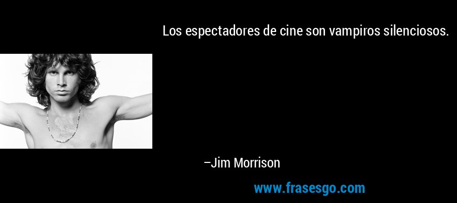 Los espectadores de cine son vampiros silenciosos. – Jim Morrison