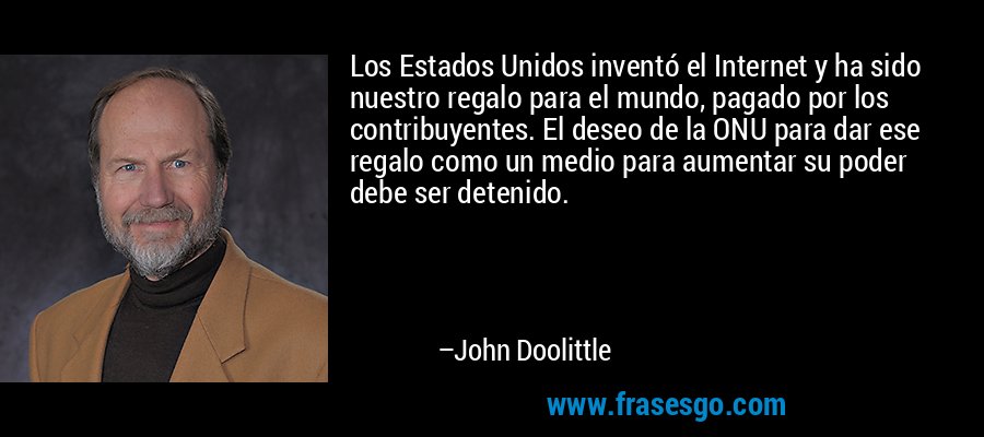 Los Estados Unidos inventó el Internet y ha sido nuestro regalo para el mundo, pagado por los contribuyentes. El deseo de la ONU para dar ese regalo como un medio para aumentar su poder debe ser detenido. – John Doolittle