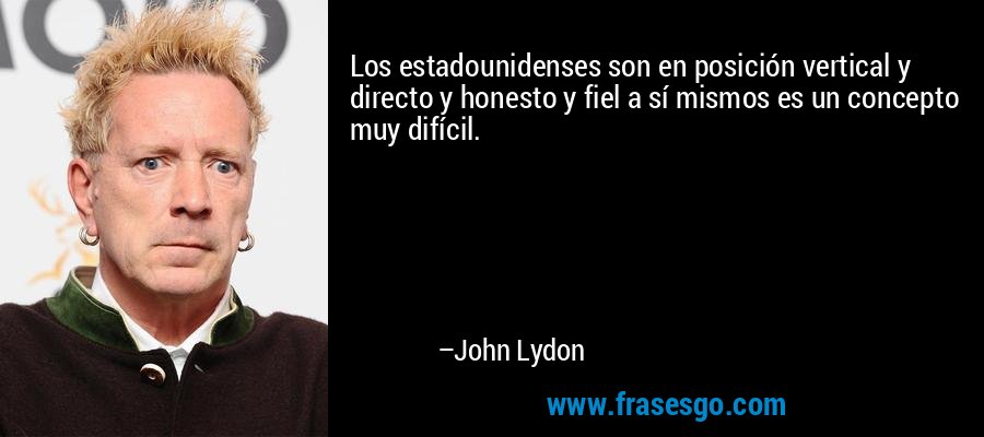 Los estadounidenses son en posición vertical y directo y honesto y fiel a sí mismos es un concepto muy difícil. – John Lydon
