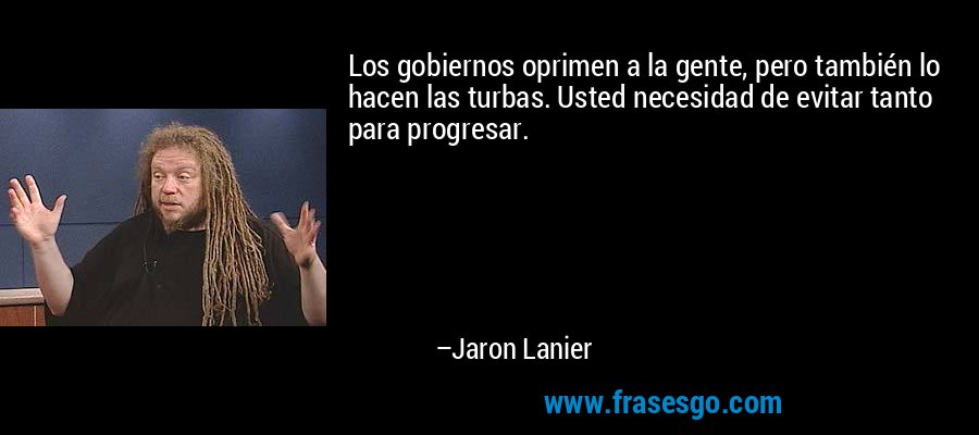 Los gobiernos oprimen a la gente, pero también lo hacen las turbas. Usted necesidad de evitar tanto para progresar. – Jaron Lanier