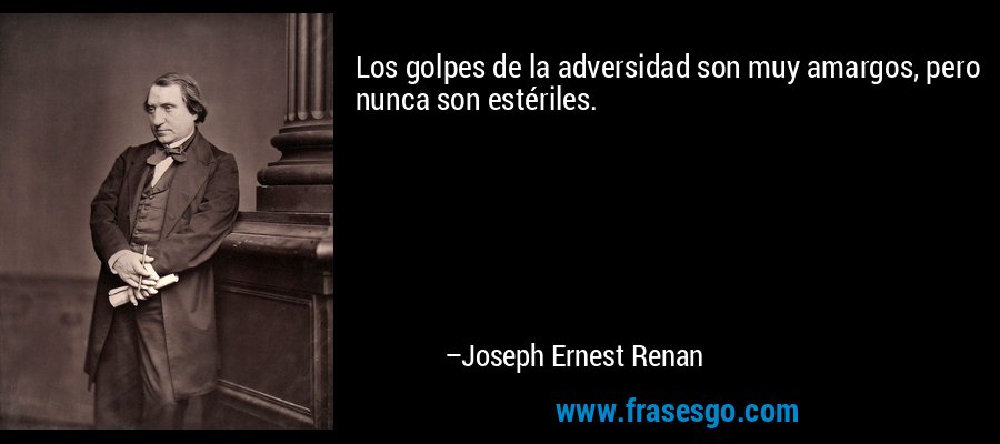 Los golpes de la adversidad son muy amargos, pero nunca son estériles. – Joseph Ernest Renan