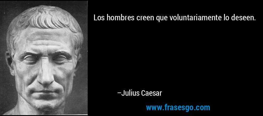 Los hombres creen que voluntariamente lo deseen. – Julius Caesar