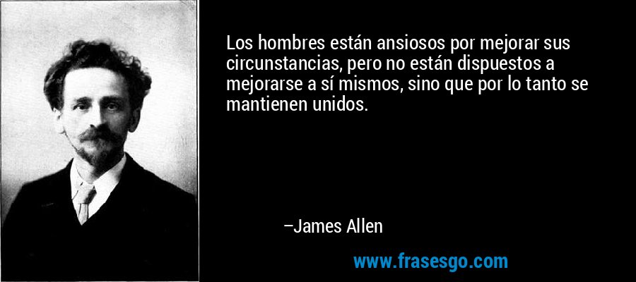Los hombres están ansiosos por mejorar sus circunstancias, pero no están dispuestos a mejorarse a sí mismos, sino que por lo tanto se mantienen unidos. – James Allen