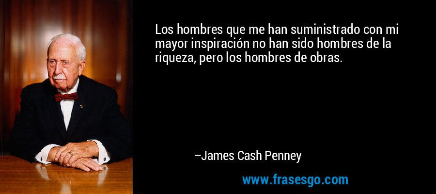 Los hombres que me han suministrado con mi mayor inspiración no han sido hombres de la riqueza, pero los hombres de obras. – James Cash Penney