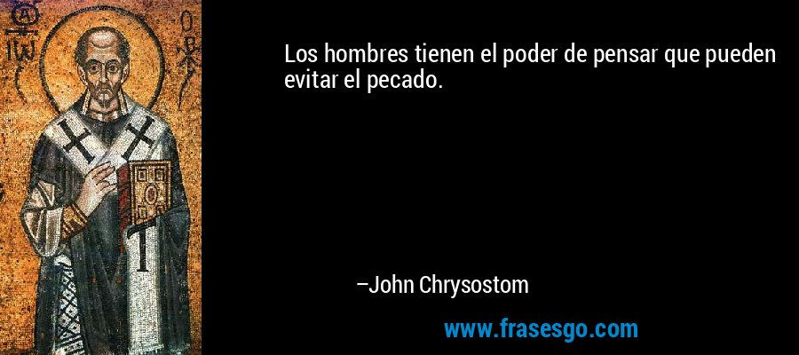 Los hombres tienen el poder de pensar que pueden evitar el pecado. – John Chrysostom
