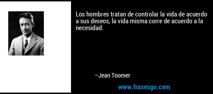 Los hombres tratan de controlar la vida de acuerdo a sus deseos, la vida misma corre de acuerdo a la necesidad. – Jean Toomer