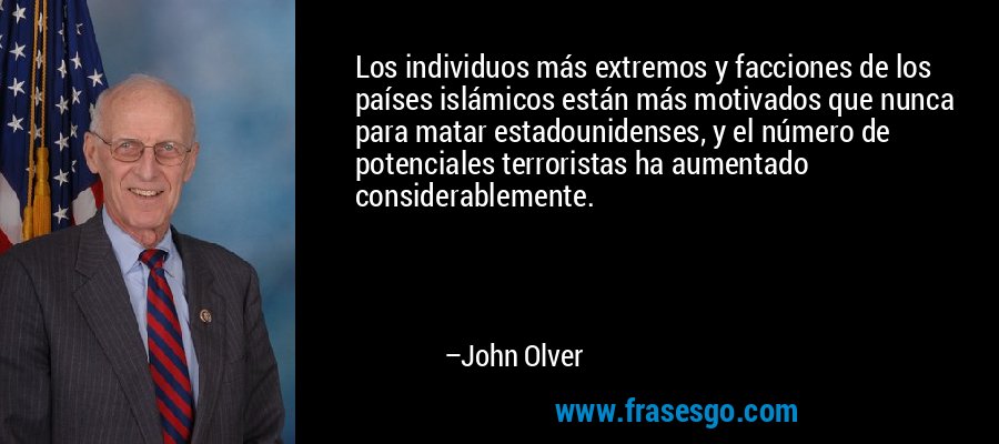 Los individuos más extremos y facciones de los países islámicos están más motivados que nunca para matar estadounidenses, y el número de potenciales terroristas ha aumentado considerablemente. – John Olver