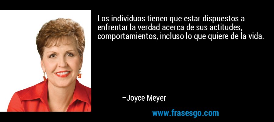 Los individuos tienen que estar dispuestos a enfrentar la verdad acerca de sus actitudes, comportamientos, incluso lo que quiere de la vida. – Joyce Meyer