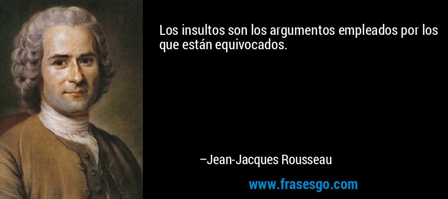 Los insultos son los argumentos empleados por los que están equivocados. – Jean-Jacques Rousseau