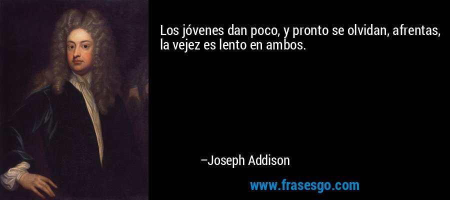 Los jóvenes dan poco, y pronto se olvidan, afrentas, la vejez es lento en ambos. – Joseph Addison