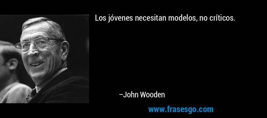 Los jóvenes necesitan modelos, no críticos. – John Wooden
