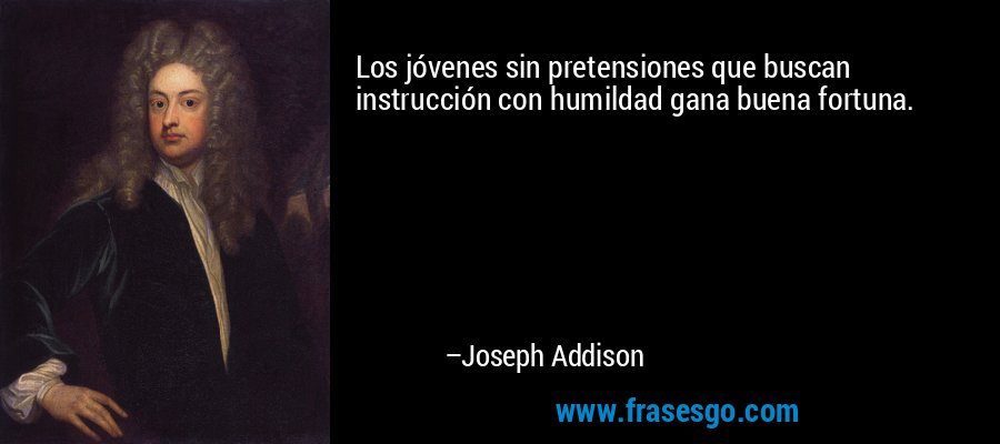 Los jóvenes sin pretensiones que buscan instrucción con humildad gana buena fortuna. – Joseph Addison